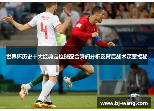 世界杯历史十大经典定位球配合瞬间分析及背后战术深意揭秘 世界杯历史十大经典定位球配合瞬间分析及背后战术深意揭秘