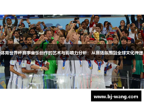 体育世界杯赛事音乐创作的艺术与影响力分析:从赛场氛围到全球文化传递 体育世界杯赛事音乐创作的艺术与影响力分析:从赛场氛围到全球文化传递