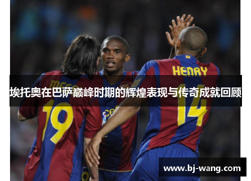 埃托奥在巴萨巅峰时期的辉煌表现与传奇成就回顾