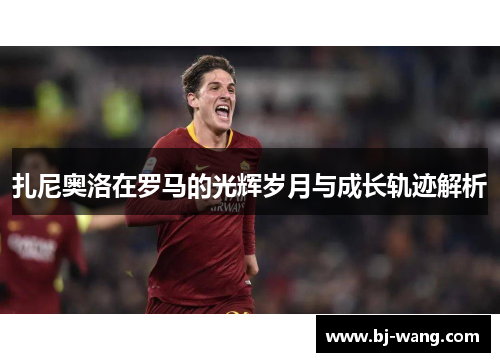 扎尼奥洛在罗马的光辉岁月与成长轨迹解析 扎尼奥洛在罗马的光辉岁月与成长轨迹解析