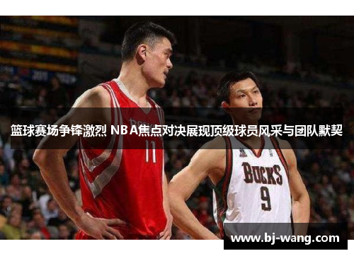 篮球赛场争锋激烈 NBA焦点对决展现顶级球员风采与团队默契