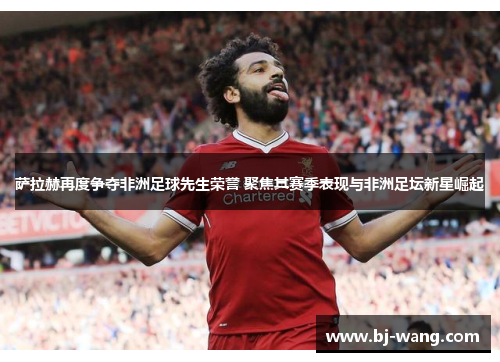 萨拉赫再度争夺非洲足球先生荣誉 聚焦其赛季表现与非洲足坛新星崛起 萨拉赫再度争夺非洲足球先生荣誉 聚焦其赛季表现与非洲足坛新星崛起