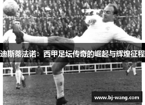 迪斯蒂法诺：西甲足坛传奇的崛起与辉煌征程