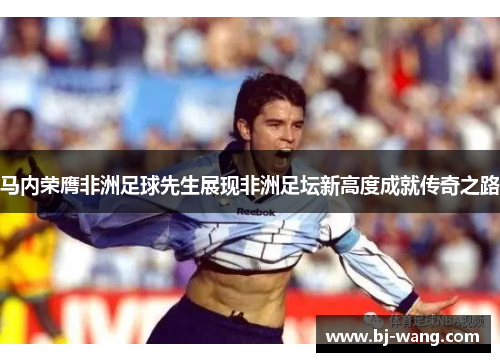 马内荣膺非洲足球先生展现非洲足坛新高度成就传奇之路 马内荣膺非洲足球先生展现非洲足坛新高度成就传奇之路
