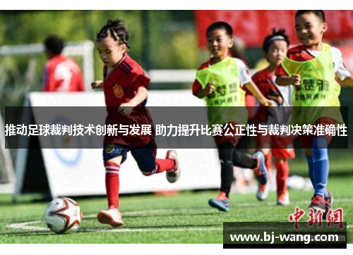 推动足球裁判技术创新与发展 助力提升比赛公正性与裁判决策准确性 推动足球裁判技术创新与发展 助力提升比赛公正性与裁判决策准确性