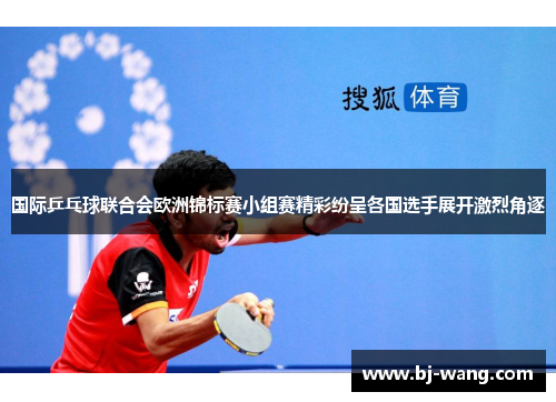 国际乒乓球联合会欧洲锦标赛小组赛精彩纷呈各国选手展开激烈角逐 国际乒乓球联合会欧洲锦标赛小组赛精彩纷呈各国选手展开激烈角逐