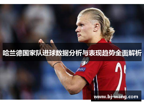 哈兰德国家队进球数据分析与表现趋势全面解析