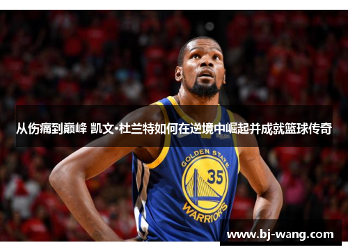 从伤痛到巅峰 凯文·杜兰特如何在逆境中崛起并成就篮球传奇