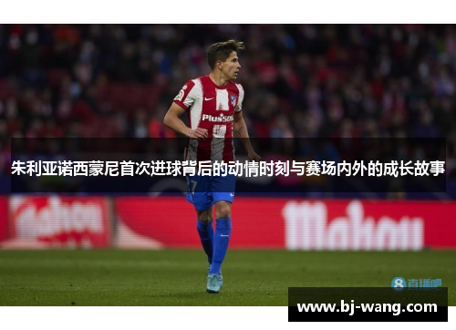 朱利亚诺西蒙尼首次进球背后的动情时刻与赛场内外的成长故事