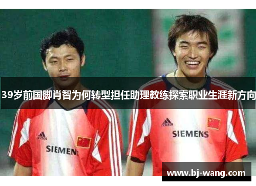 39岁前国脚肖智为何转型担任助理教练探索职业生涯新方向