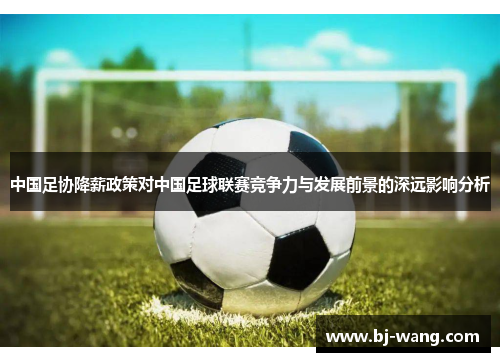中国足协降薪政策对中国足球联赛竞争力与发展前景的深远影响分析 中国足协降薪政策对中国足球联赛竞争力与发展前景的深远影响分析