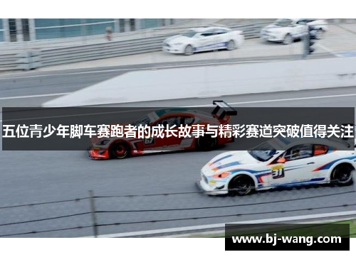 五位青少年脚车赛跑者的成长故事与精彩赛道突破值得关注