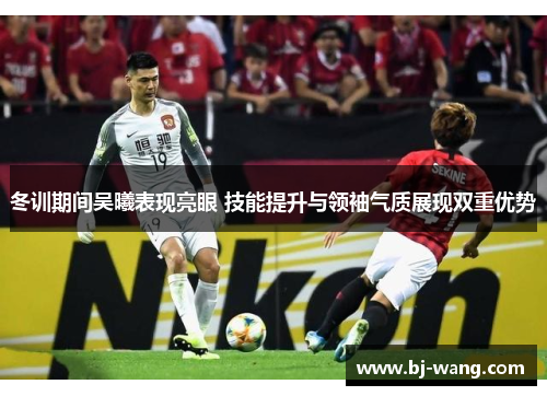 冬训期间吴曦表现亮眼 技能提升与领袖气质展现双重优势