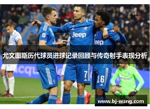 尤文图斯历代球员进球记录回顾与传奇射手表现分析