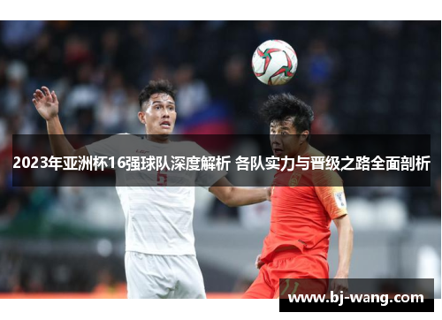 2023年亚洲杯16强球队深度解析 各队实力与晋级之路全面剖析