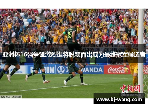 亚洲杯16强争锋激烈谁将脱颖而出成为最终冠军候选者