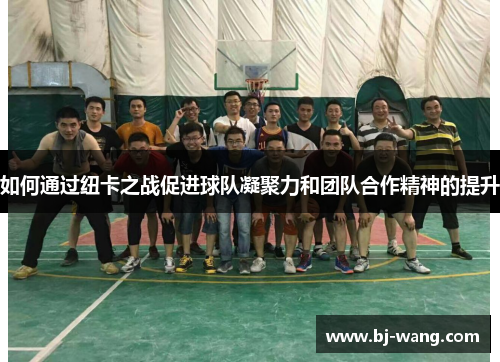 如何通过纽卡之战促进球队凝聚力和团队合作精神的提升