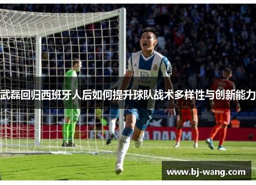 武磊回归西班牙人后如何提升球队战术多样性与创新能力