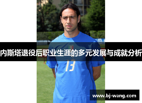 内斯塔退役后职业生涯的多元发展与成就分析 内斯塔退役后职业生涯的多元发展与成就分析