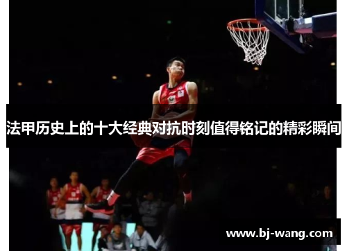 法甲历史上的十大经典对抗时刻值得铭记的精彩瞬间