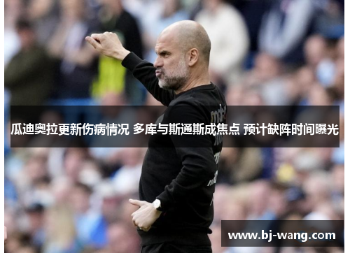 瓜迪奥拉更新伤病情况 多库与斯通斯成焦点 预计缺阵时间曝光 瓜迪奥拉更新伤病情况 多库与斯通斯成焦点 预计缺阵时间曝光