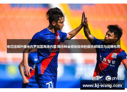 申花绯闻外援米内罗加盟海港内幕 揭示转会背后复杂的俱乐部博弈与战略布局