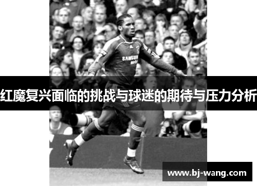 红魔复兴面临的挑战与球迷的期待与压力分析 红魔复兴面临的挑战与球迷的期待与压力分析
