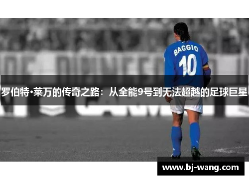 罗伯特·莱万的传奇之路:从全能9号到无法超越的足球巨星 罗伯特·莱万的传奇之路:从全能9号到无法超越的足球巨星