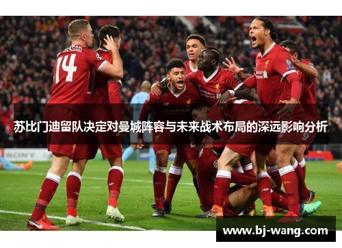 苏比门迪留队决定对曼城阵容与未来战术布局的深远影响分析