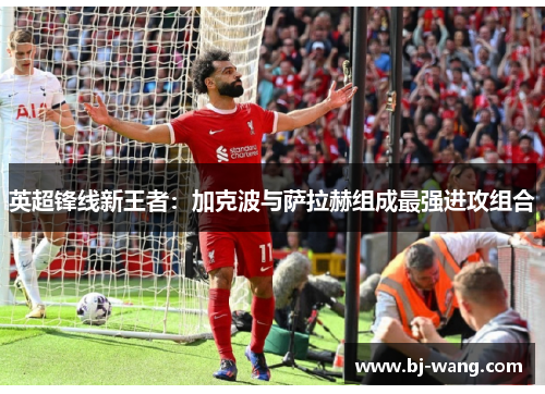 英超锋线新王者：加克波与萨拉赫组成最强进攻组合