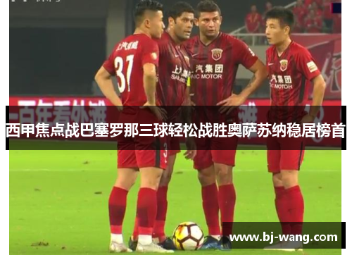 西甲焦点战巴塞罗那三球轻松战胜奥萨苏纳稳居榜首 西甲焦点战巴塞罗那三球轻松战胜奥萨苏纳稳居榜首