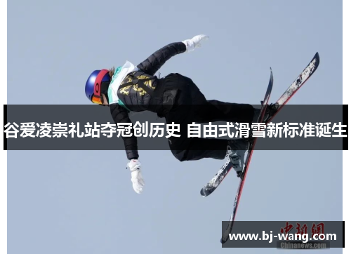 谷爱凌崇礼站夺冠创历史 自由式滑雪新标准诞生