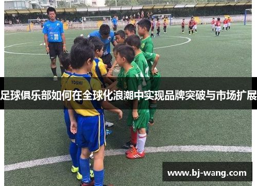 足球俱乐部如何在全球化浪潮中实现品牌突破与市场扩展