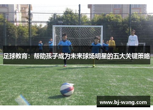 足球教育：帮助孩子成为未来球场明星的五大关键策略