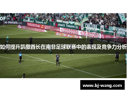 如何提升凯撒酋长在南非足球联赛中的表现及竞争力分析 如何提升凯撒酋长在南非足球联赛中的表现及竞争力分析