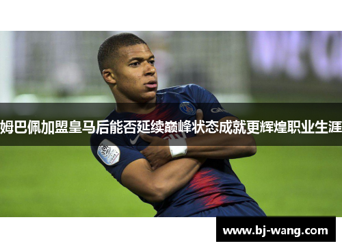 姆巴佩加盟皇马后能否延续巅峰状态成就更辉煌职业生涯