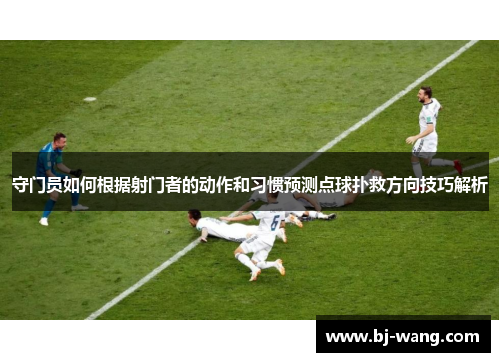 守门员如何根据射门者的动作和习惯预测点球扑救方向技巧解析 守门员如何根据射门者的动作和习惯预测点球扑救方向技巧解析