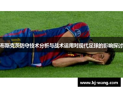 布斯克茨防守技术分析与战术运用对现代足球的影响探讨