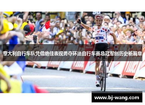 意大利自行车队凭借绝佳表现勇夺环法自行车赛总冠军创历史新篇章 意大利自行车队凭借绝佳表现勇夺环法自行车赛总冠军创历史新篇章