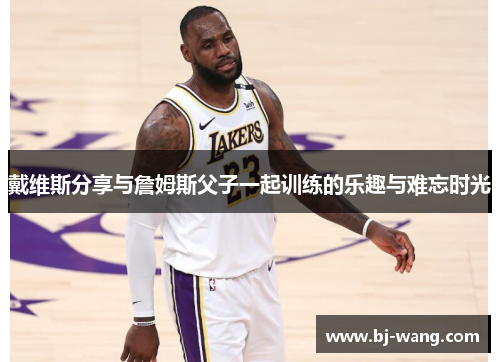 戴维斯分享与詹姆斯父子一起训练的乐趣与难忘时光 戴维斯分享与詹姆斯父子一起训练的乐趣与难忘时光