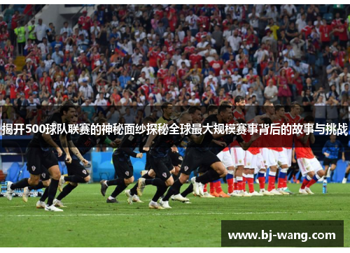 揭开500球队联赛的神秘面纱探秘全球最大规模赛事背后的故事与挑战