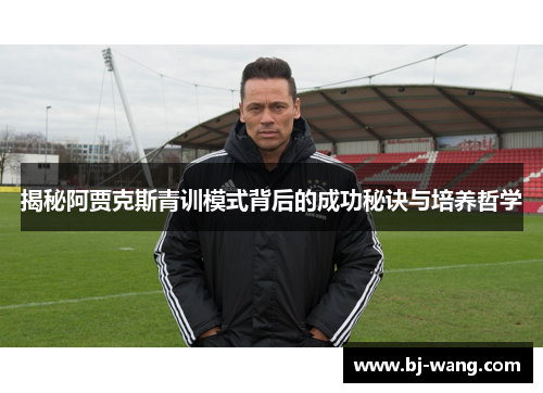 揭秘阿贾克斯青训模式背后的成功秘诀与培养哲学