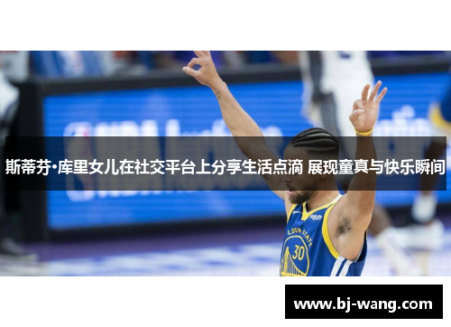 斯蒂芬·库里女儿在社交平台上分享生活点滴 展现童真与快乐瞬间