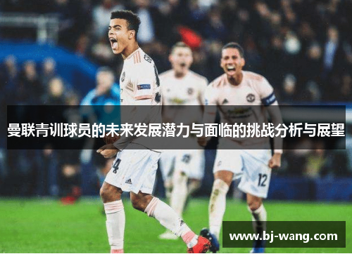 曼联青训球员的未来发展潜力与面临的挑战分析与展望 曼联青训球员的未来发展潜力与面临的挑战分析与展望