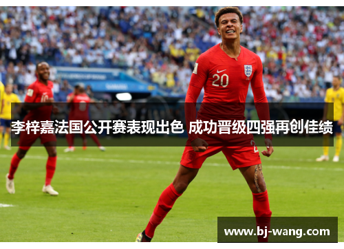 李梓嘉法国公开赛表现出色 成功晋级四强再创佳绩 李梓嘉法国公开赛表现出色 成功晋级四强再创佳绩