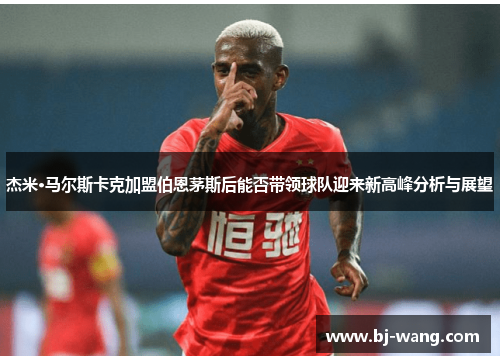 杰米·马尔斯卡克加盟伯恩茅斯后能否带领球队迎来新高峰分析与展望 杰米·马尔斯卡克加盟伯恩茅斯后能否带领球队迎来新高峰分析与展望